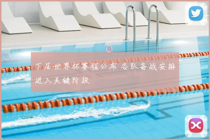 下届世界杯赛程公布 各队备战安排进入关键阶段