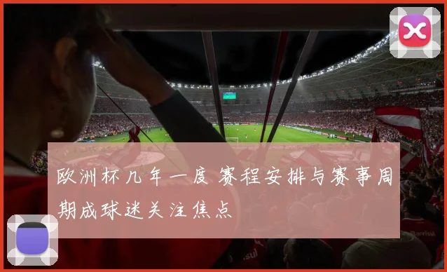 欧洲杯几年一度 赛程安排与赛事周期成球迷关注焦点
