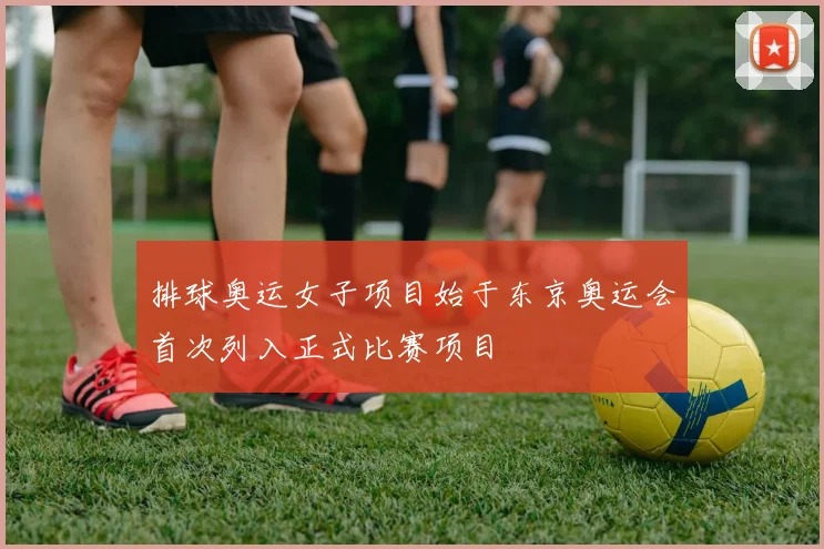 排球奥运女子项目始于东京奥运会首次列入正式比赛项目