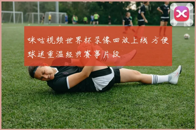 咪咕视频世界杯录像回放上线 方便球迷重温经典赛事片段