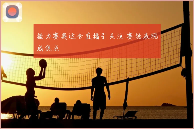 接力赛奥运会直播引关注 赛场表现成焦点