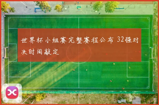 世界杯小组赛完整赛程公布 32强对决时间敲定