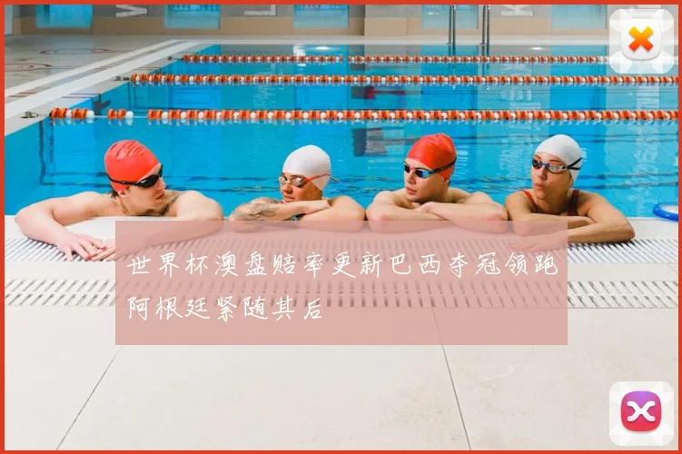 世界杯澳盘赔率更新巴西夺冠领跑阿根廷紧随其后