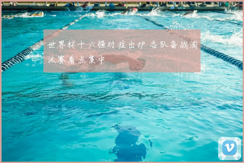 世界杯十六强对症出炉 各队备战淘汰赛看点集中