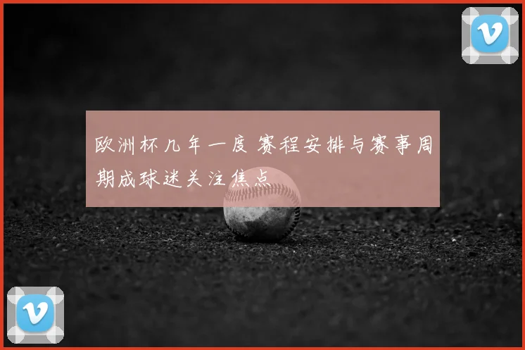 欧洲杯几年一度 赛程安排与赛事周期成球迷关注焦点