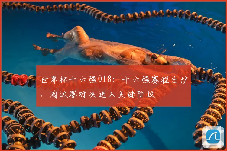 世界杯十六强018:十六强赛程出炉,淘汰赛对决进入关键阶段