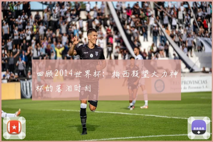 回顾2014世界杯：梅西凝望大力神杯的落泪时刻