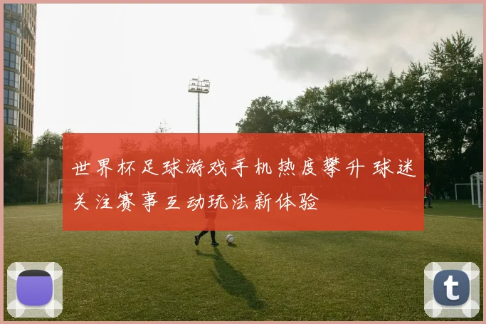 世界杯足球游戏手机热度攀升 球迷关注赛事互动玩法新体验