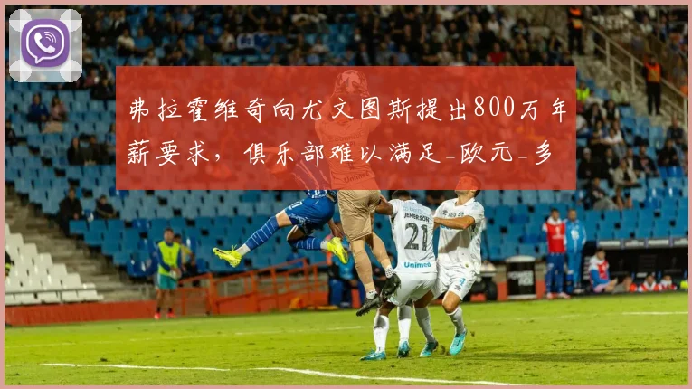 弗拉霍维奇向尤文图斯提出800万年薪要求，俱乐部难以满足_欧元_多纳鲁马_米兰