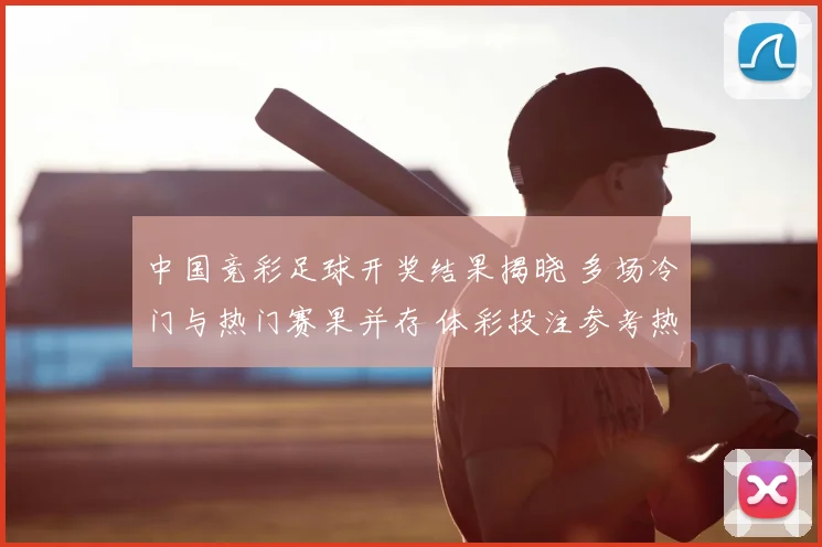 中国竞彩足球开奖结果揭晓 多场冷门与热门赛果并存 体彩投注参考热度上升
