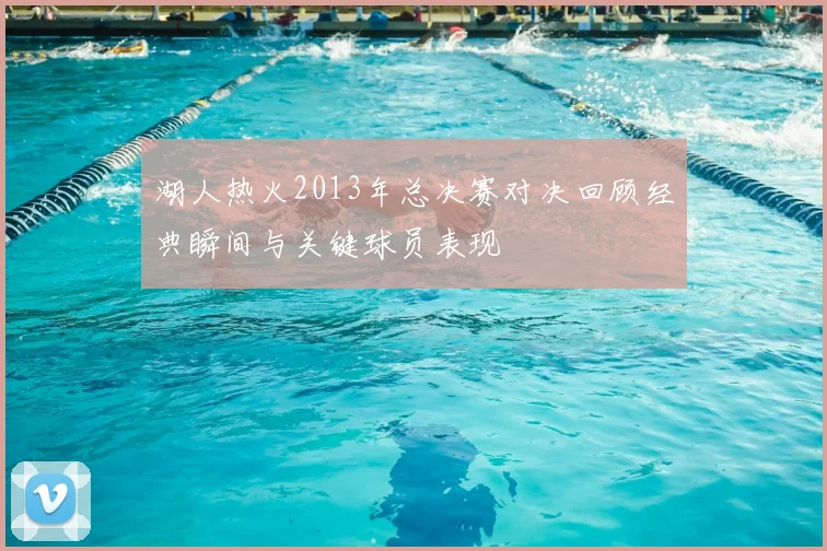 湖人热火2013年总决赛对决回顾经典瞬间与关键球员表现