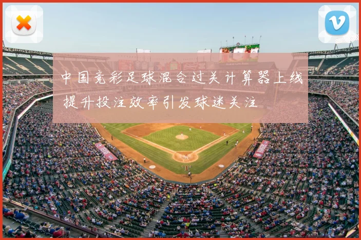 中国竞彩足球混合过关计算器上线 提升投注效率引发球迷关注