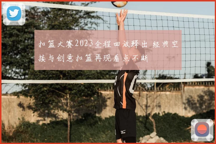扣篮大赛2023全程回放释出 经典空接与创意扣篮再现看点不断