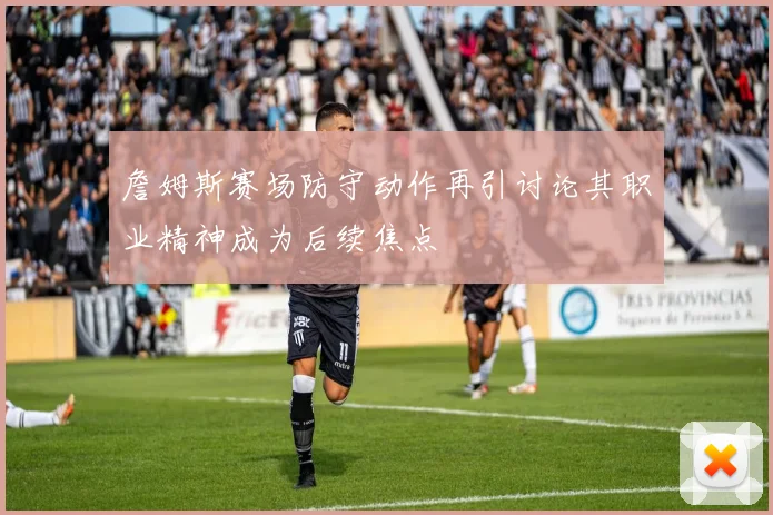 詹姆斯赛场防守动作再引讨论其职业精神成为后续焦点