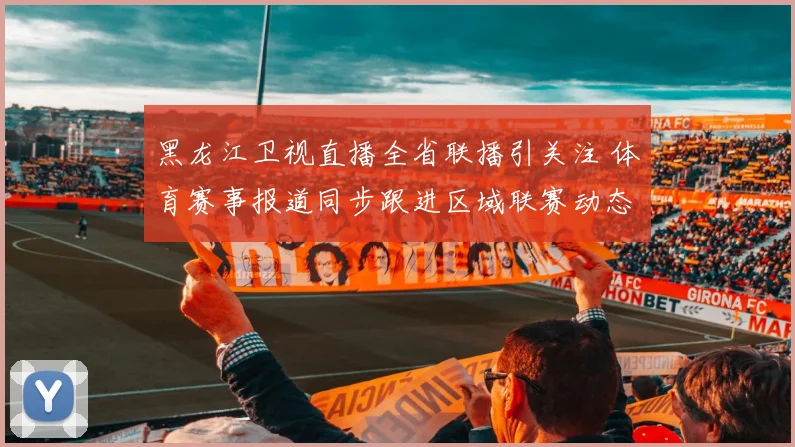 黑龙江卫视直播全省联播引关注 体育赛事报道同步跟进区域联赛动态