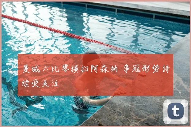 曼城六比零横扫阿森纳 争冠形势持续受关注