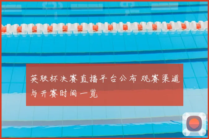 英联杯决赛直播平台公布 观赛渠道与开赛时间一览