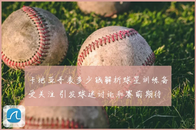 卡地亚手表多少钱解析球星训练备受关注 引发球迷讨论和赛前期待