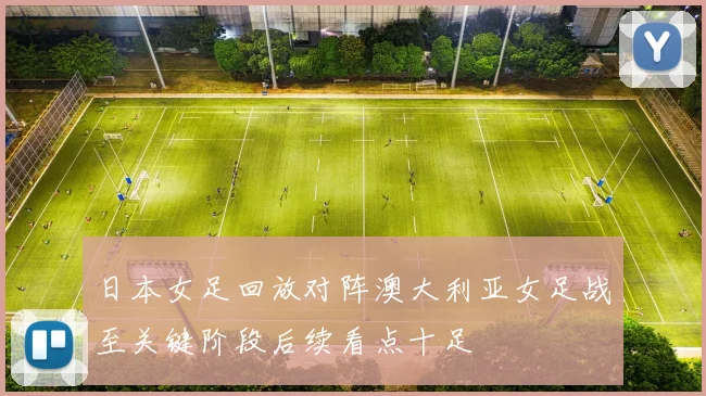 日本女足回放对阵澳大利亚女足战至关键阶段后续看点十足