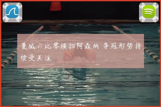 曼城六比零横扫阿森纳 争冠形势持续受关注