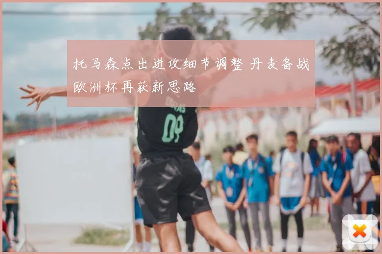 托马森点出进攻细节调整 丹麦备战欧洲杯再获新思路