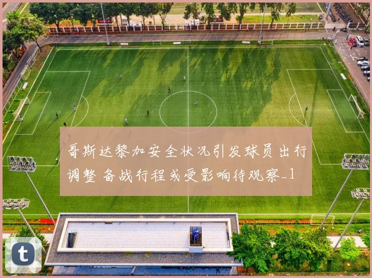 哥斯达黎加安全状况引发球员出行调整 备战行程或受影响待观察_1