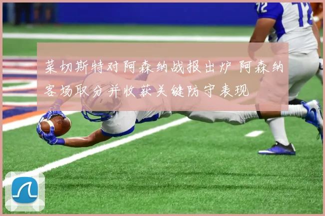 菜切斯特对阿森纳战报出炉 阿森纳客场取分并收获关键防守表现