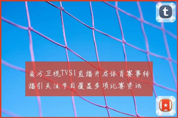 南方卫视TVS1直播开启体育赛事转播引关注节目覆盖多项比赛资讯