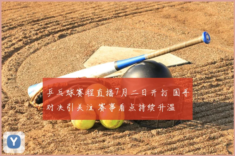 乒乓球赛程直播7月二日开打 国手对决引关注 赛事看点持续升温