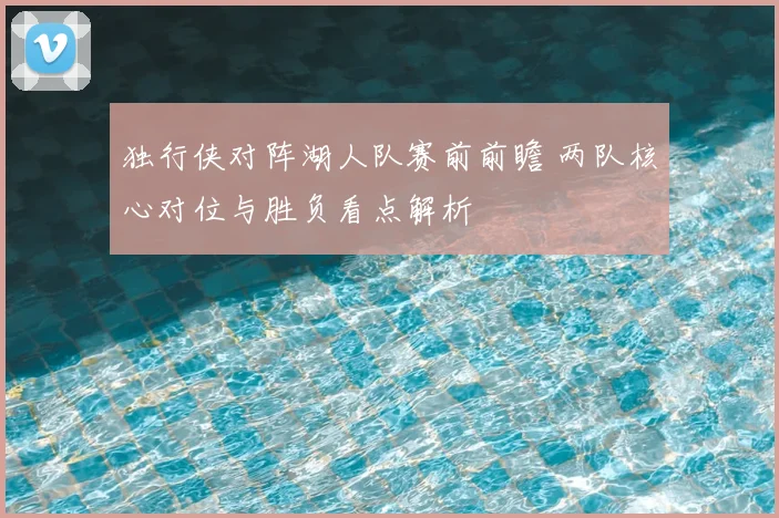 独行侠对阵湖人队赛前前瞻 两队核心对位与胜负看点解析