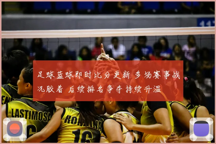 足球蓝球即时比分更新 多场赛事战况胶着 后续排名争夺持续升温
