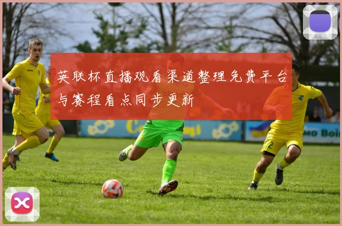 英联杯直播观看渠道整理免费平台与赛程看点同步更新