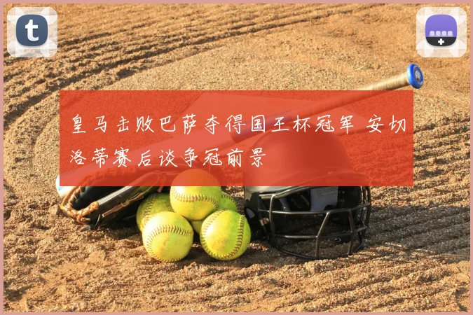 皇马击败巴萨夺得国王杯冠军 安切洛蒂赛后谈争冠前景