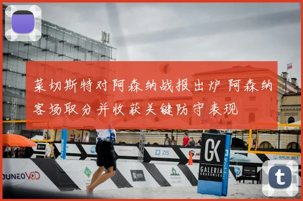 菜切斯特对阿森纳战报出炉 阿森纳客场取分并收获关键防守表现