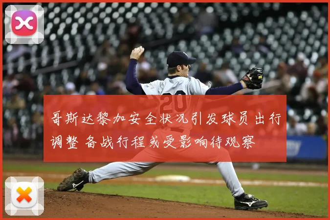 哥斯达黎加安全状况引发球员出行调整 备战行程或受影响待观察