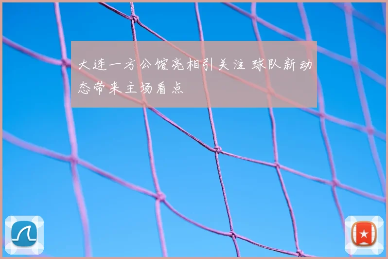 大连一方公馆亮相引关注 球队新动态带来主场看点