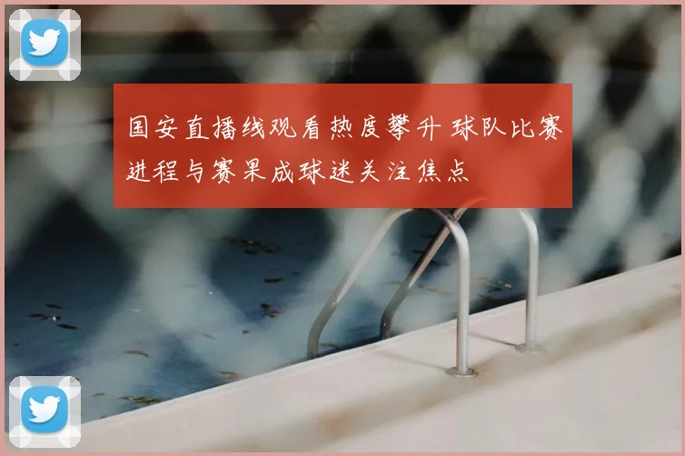 国安直播线观看热度攀升 球队比赛进程与赛果成球迷关注焦点