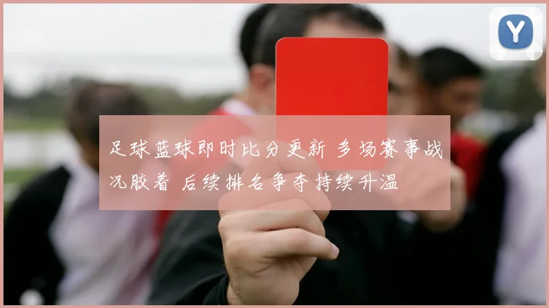 足球蓝球即时比分更新 多场赛事战况胶着 后续排名争夺持续升温