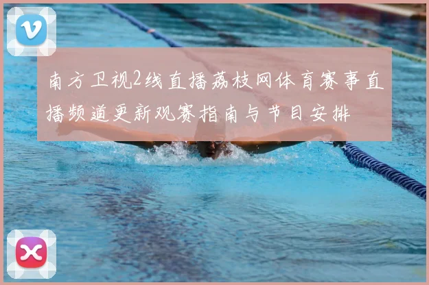 南方卫视2线直播荔枝网体育赛事直播频道更新观赛指南与节目安排