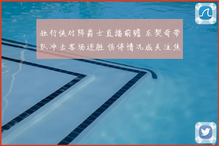 独行侠对阵爵士直播前瞻 东契奇带队冲击客场连胜 伤停情况成关注焦点