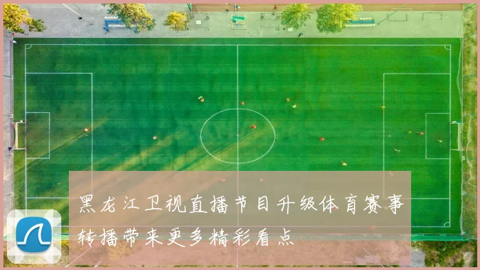 黑龙江卫视直播节目升级体育赛事转播带来更多精彩看点