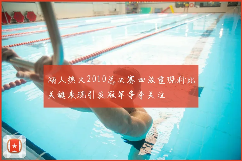 湖人热火2010总决赛回放重现科比关键表现引发冠军争夺关注