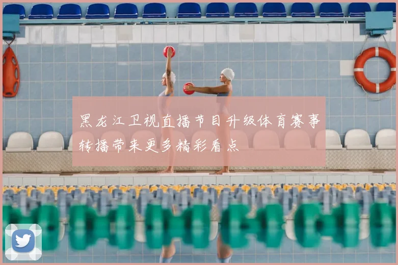 黑龙江卫视直播节目升级体育赛事转播带来更多精彩看点