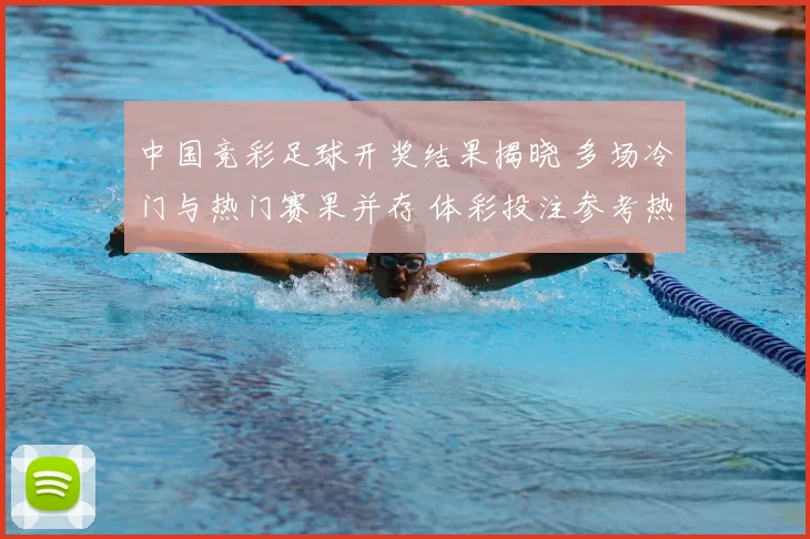 中国竞彩足球开奖结果揭晓 多场冷门与热门赛果并存 体彩投注参考热度上升