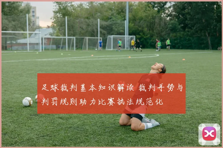 足球裁判基本知识解读 裁判手势与判罚规则助力比赛执法规范化