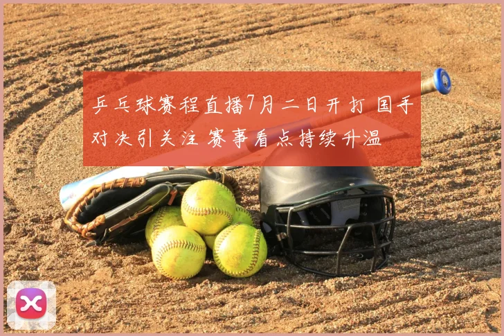 乒乓球赛程直播7月二日开打 国手对决引关注 赛事看点持续升温