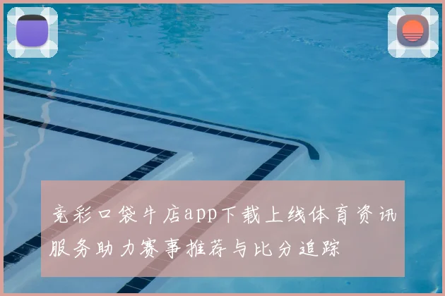 竞彩口袋牛店app下载上线体育资讯服务助力赛事推荐与比分追踪